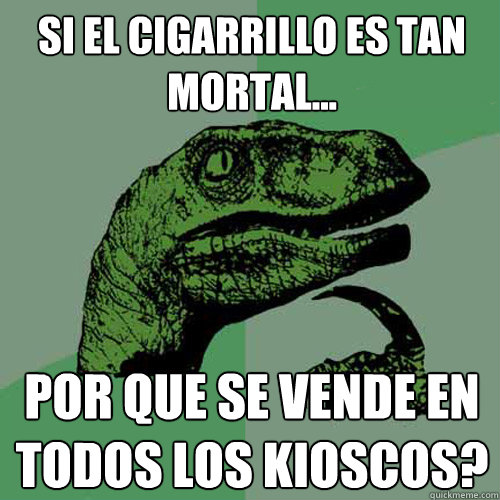 Si el cigarrillo es tan mortal... por que se vende en todos los kioscos? - Si el cigarrillo es tan mortal... por que se vende en todos los kioscos?  Philosoraptor
