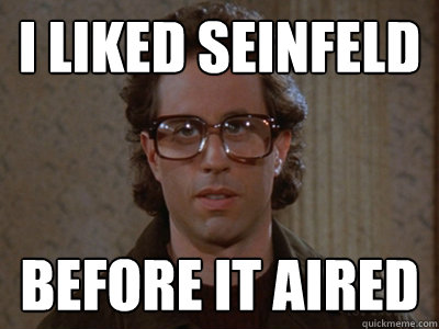 I liked seinfeld before it aired  Hipster Seinfeld