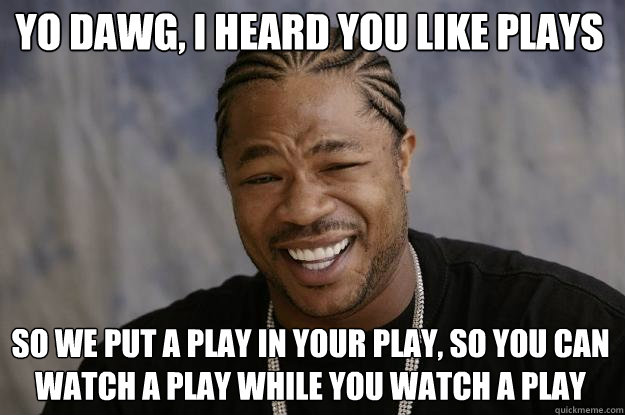 Yo dawg, I heard you like plays So we put a play in your play, so you can watch a play while you watch a play - Yo dawg, I heard you like plays So we put a play in your play, so you can watch a play while you watch a play  Xzibit meme