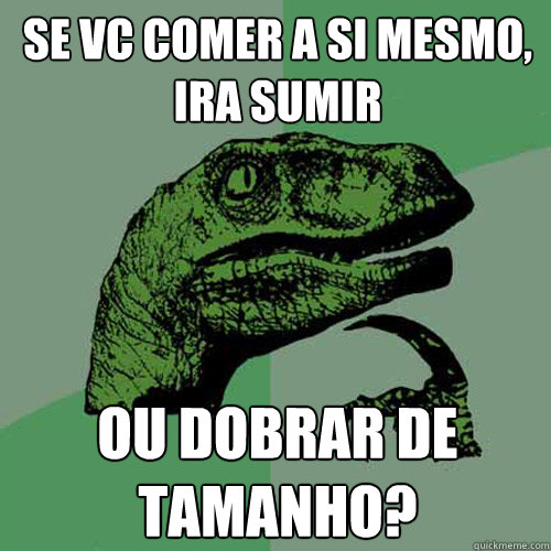 Se vc comer a si mesmo, ira sumir ou dobrar de tamanho? - Se vc comer a si mesmo, ira sumir ou dobrar de tamanho?  Philosoraptor