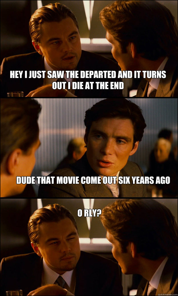Hey I just saw the departed and it turns out i die at the end dude that movie come out six years ago o rly? - Hey I just saw the departed and it turns out i die at the end dude that movie come out six years ago o rly?  Inception