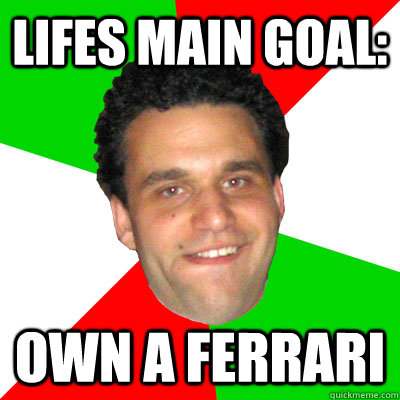 Lifes main goal: own a ferrari  Overly Dramatic Wop