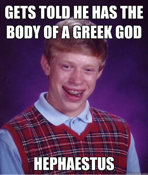 Gets told he has the body of a Greek god hephaestus  Bad Luck Brian