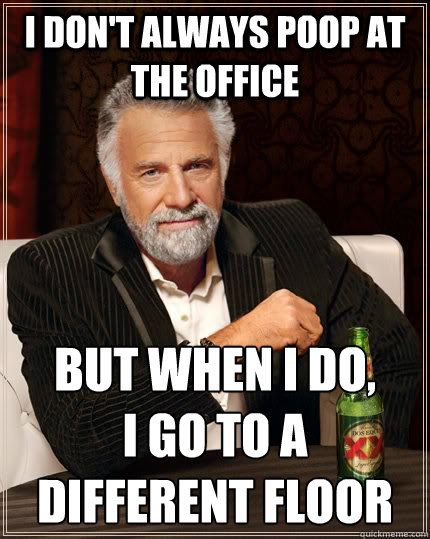 I don't always poop at the office but when I do, 
I go to a different floor  The Most Interesting Man In The World