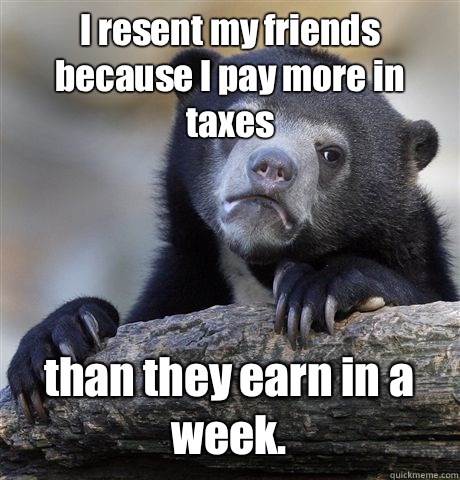 I resent my friends because I pay more in taxes than they earn in a week.   Confession Bear