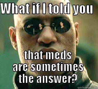 take your meds - WHAT IF I TOLD YOU   THAT MEDS ARE SOMETIMES THE ANSWER? Matrix Morpheus