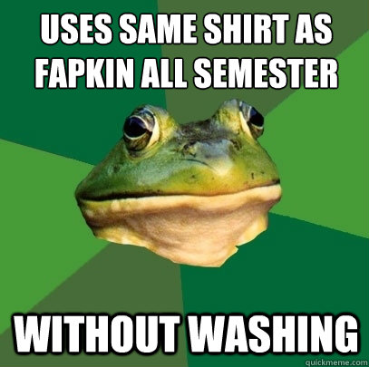 Uses same shirt as fapkin all semester
 Without washing  Foul Bachelor Frog