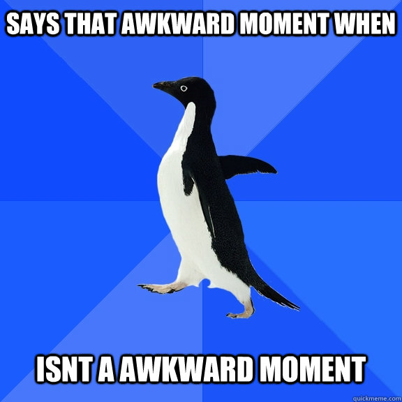says that awkward moment when isnt a awkward moment  Socially Awkward Penguin