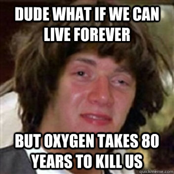 Dude what if we can live forever but oxygen takes 80  years to kill us  High Keanu