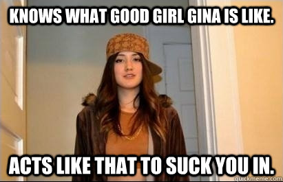 Knows what Good Girl Gina is like. Acts like that to suck you in.  Scumbag Stacy