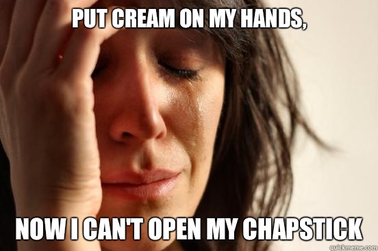 Put cream on my hands, Now I can't open my chapstick  First World Problems
