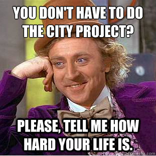 You don't have to do the city project?
 Please, tell me how hard your life is.   Condescending Wonka