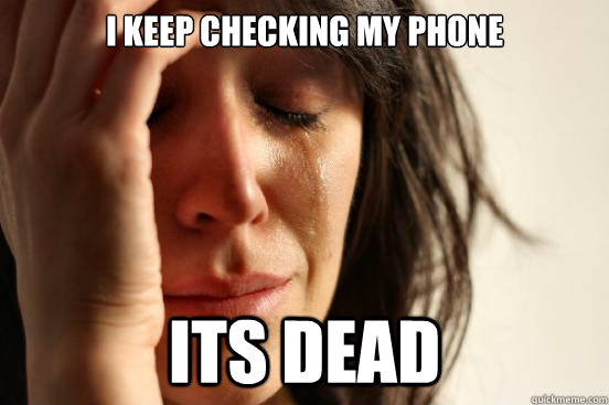 I keep checking my phone Its dead  First World Problems