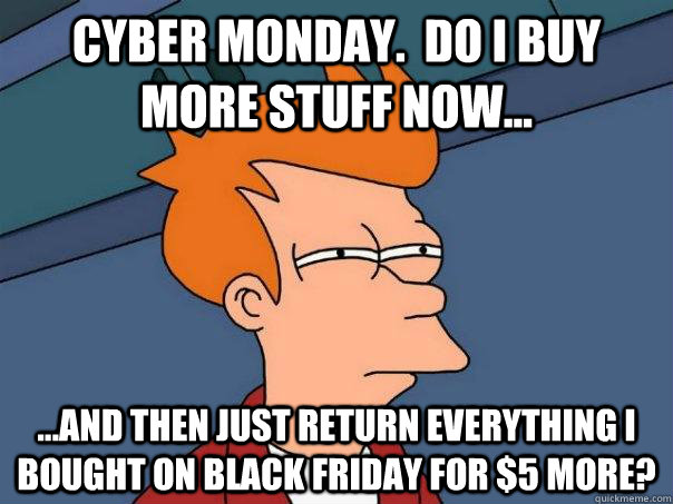 Cyber Monday.  Do I buy more stuff now... ...and then just return everything I bought on Black Friday for $5 more?  Futurama Fry