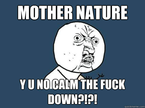 Mother Nature y u no calm the fuck down?!?!  Y U No