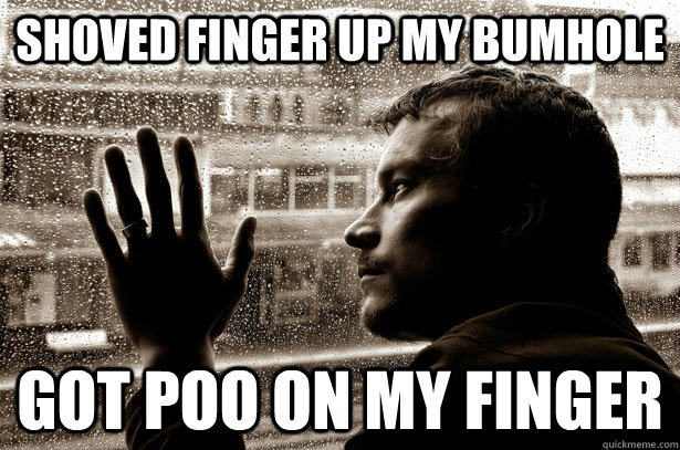 shoved finger up my bumhole got poo on my finger  Over-Educated Problems