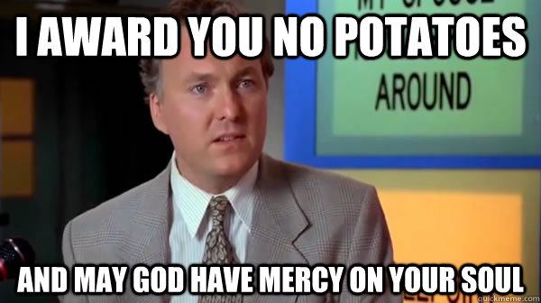 I award you no potatoes and may god have mercy on your soul  may god have mercy