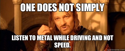 One does not simply Listen to Metal while driving and not speed.  - One does not simply Listen to Metal while driving and not speed.   One Does Not Simply