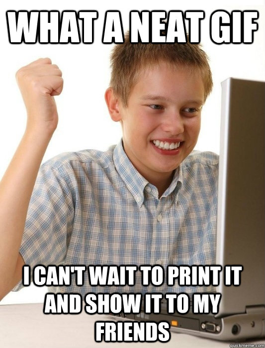 What a Neat Gif I can't wait to print it and show it to my friends - What a Neat Gif I can't wait to print it and show it to my friends  First Day on the Internet Kid