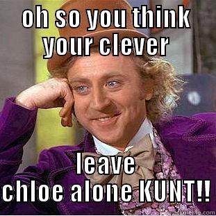 oh so you think your clever - OH SO YOU THINK YOUR CLEVER LEAVE CHLOE ALONE KUNT!! Condescending Wonka