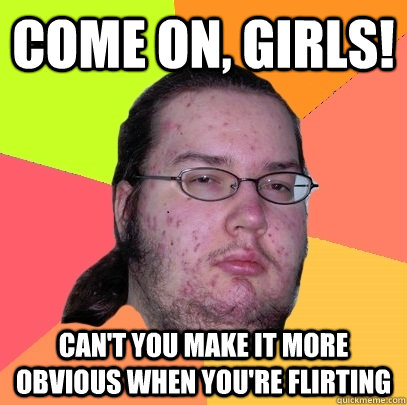 Come on, girls! Can't you make it more obvious when you're flirting  Butthurt Dweller