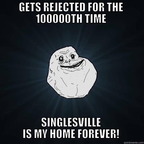 GETS REJECTED FOR THE 100000TH TIME SINGLESVILLE IS MY HOME FOREVER! Forever Alone
