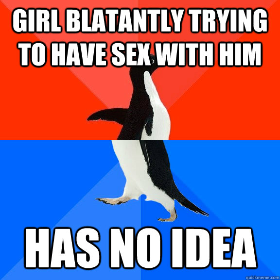 girl blatantly trying to have sex with him has no idea  Socially Awesome Awkward Penguin