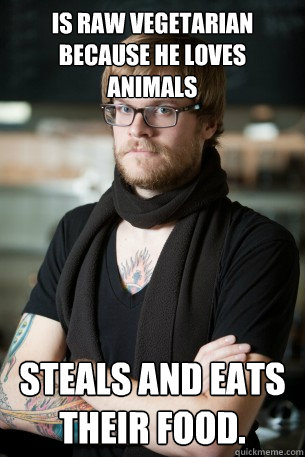 Is raw vegetarian because he loves animals Steals and eats their food.  Hipster Barista