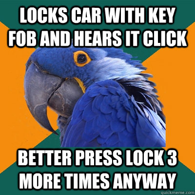 Locks car with key fob and hears it click Better press lock 3 more times anyway  Paranoid Parrot
