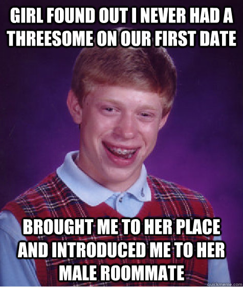 Girl found out i never had a threesome on our first date Brought me to her place and introduced me to her male roommate   Bad Luck Brian