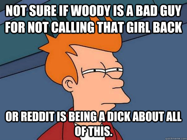 Not sure if Woody is a bad guy for not calling that girl back or Reddit is being a dick about all of this.   Futurama Fry