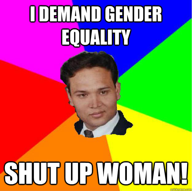 i demand gender equality shut up woman!  