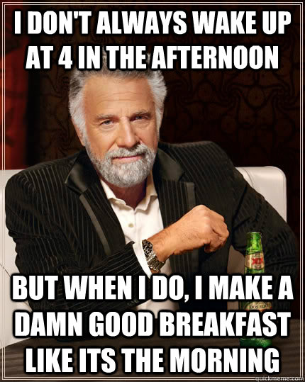 I don't always wake up at 4 in the afternoon but when i do, I make a damn good breakfast like its the morning  - I don't always wake up at 4 in the afternoon but when i do, I make a damn good breakfast like its the morning   The Most Interesting Man In The World