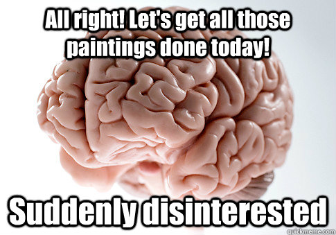 All right! Let's get all those paintings done today! Suddenly disinterested  Scumbag Brain