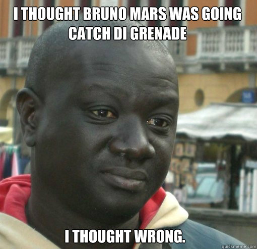 I thought bruno mars was going catch di grenade i thought wrong.  GRENADE