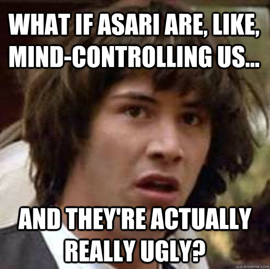 What if Asari are, like, mind-controlling us... and they're actually really ugly? - What if Asari are, like, mind-controlling us... and they're actually really ugly?  conspiracy keanu