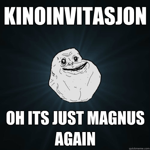 kinoinvitasjon oh its just magnus again  Forever Alone