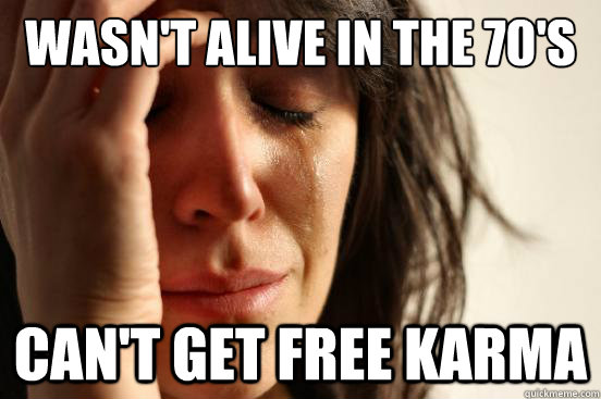 Wasn't Alive in the 70's Can't get free karma  First World Problems