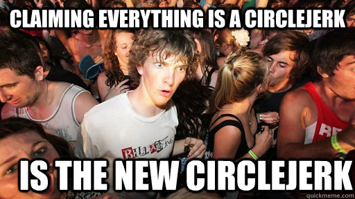 claiming everything is a circlejerk is the new circlejerk  Sudden Clarity Clarence