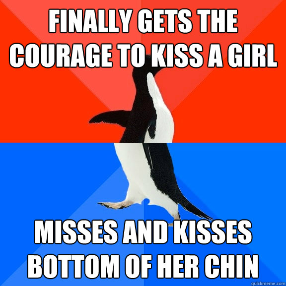Finally gets the courage to kiss a girl  Misses and kisses bottom of her chin  Socially Awesome Awkward Penguin