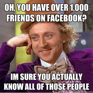 Oh, you have over 1,000 friends on facebook? Im sure you actually know all of those people  Condescending Wonka
