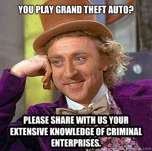 You play Grand Theft Auto? Please share with us your extensive knowledge of criminal enterprises.   Condescending Wonka