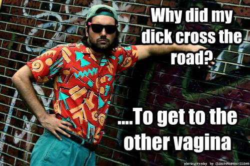 ....To get to the other vagina Why did my dick cross the road? - ....To get to the other vagina Why did my dick cross the road?  Jon Lajoie