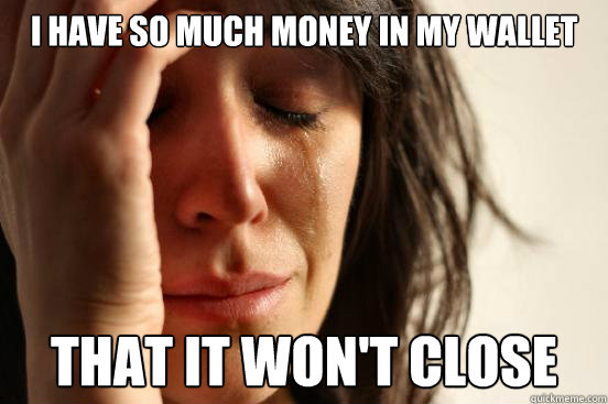 I have so much money in my wallet that it won't close  First World Problems