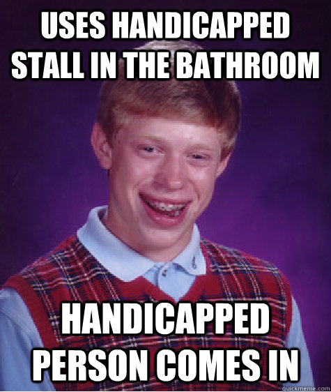 uses handicapped  stall in the bathroom Handicapped person comes in  Bad Luck Brian