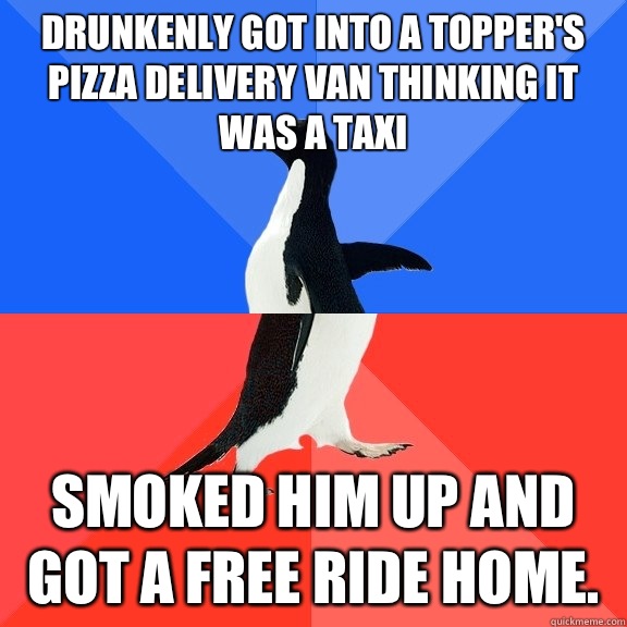 Drunkenly got into a topper's pizza delivery van thinking it was a taxi smoked him up and got a free ride home.  Socially Awkward Awesome Penguin