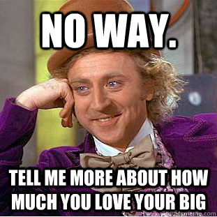 no way. tell me more about how much you love your big  Condescending Wonka
