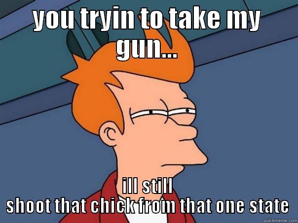 gun control - YOU TRYIN TO TAKE MY GUN... ILL STILL SHOOT THAT CHICK FROM THAT ONE STATE Futurama Fry