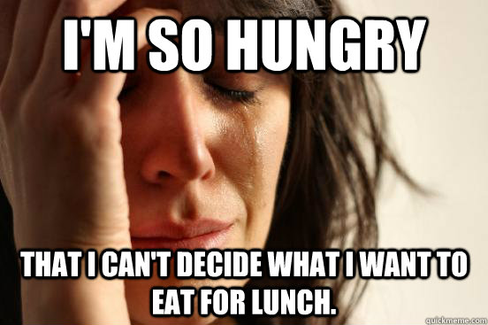 I'm so hungry That I can't decide what I want to eat for lunch.   First World Problems