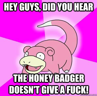 hey guys, did you hear the honey badger doesn't give a fuck!  Slowpoke